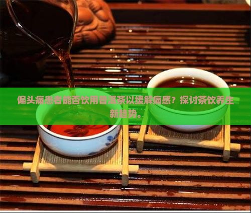 偏头痛患者能否饮用普洱茶以缓解痛感？探讨茶饮养生新趋势。