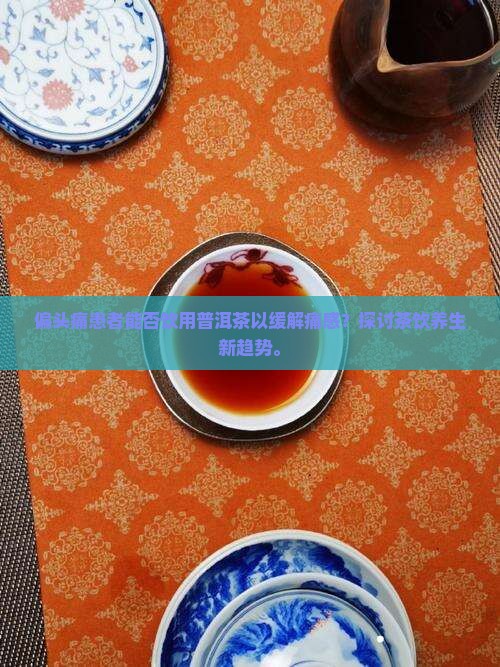 偏头痛患者能否饮用普洱茶以缓解痛感？探讨茶饮养生新趋势。