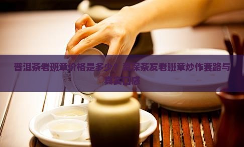 普洱茶老班章价格是多少？资深茶友老班章炒作套路与真实口感