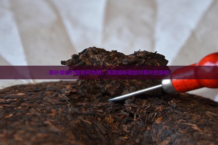 茶叶揉捻究竟有何作用：深度解析揉捻对茶叶的影响