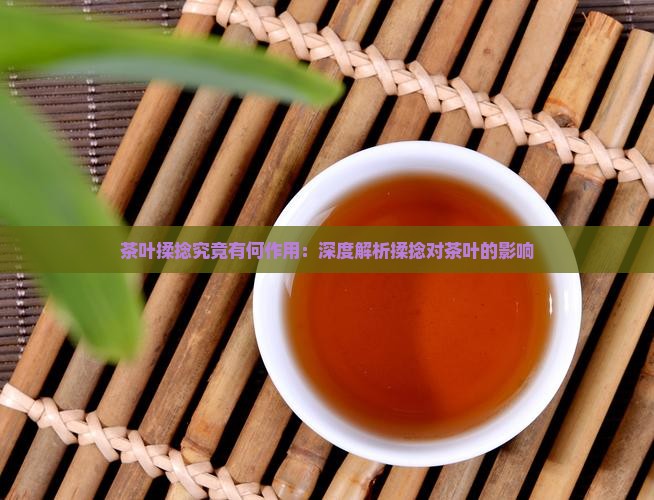 茶叶揉捻究竟有何作用：深度解析揉捻对茶叶的影响