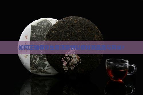 如何正确保存生普洱茶饼以保持其品质与风味？