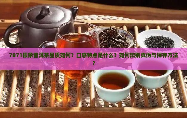7871银象普洱茶品质如何？口感特点是什么？如何辨别真伪与保存方法？