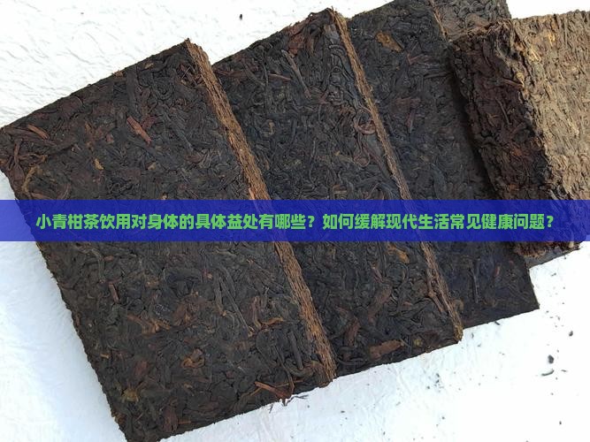 小青柑茶饮用对身体的具体益处有哪些？如何缓解现代生活常见健康问题？