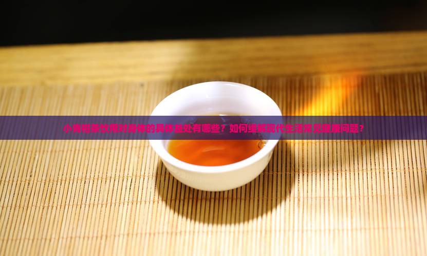 小青柑茶饮用对身体的具体益处有哪些？如何缓解现代生活常见健康问题？