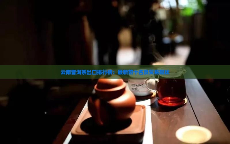 云南普洱茶出口排行榜：最新前十名及贸易现状