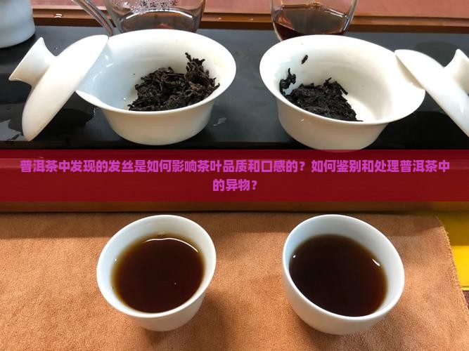 普洱茶中发现的发丝是如何影响茶叶品质和口感的？如何鉴别和处理普洱茶中的异物？