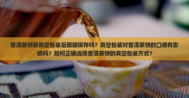 普洱茶饼茶真空包装后膜期保存吗？真空包装对普洱茶饼的口感有影响吗？如何正确选择普洱茶饼的真空包装方式？