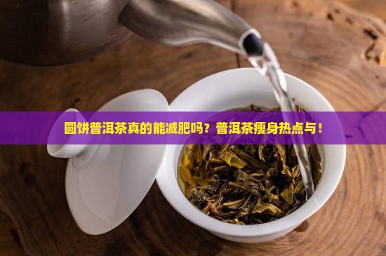 圆饼普洱茶真的能减肥吗？普洱茶瘦身热点与！