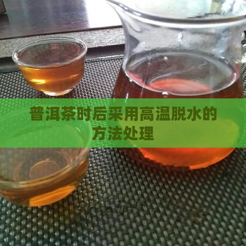 普洱茶时后采用高温脱水的方法处理
