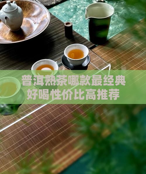 普洱熟茶哪款最经典好喝性价比高推荐