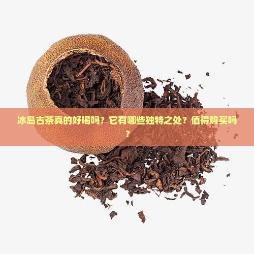 冰岛古茶真的好喝吗？它有哪些独特之处？值得购买吗？
