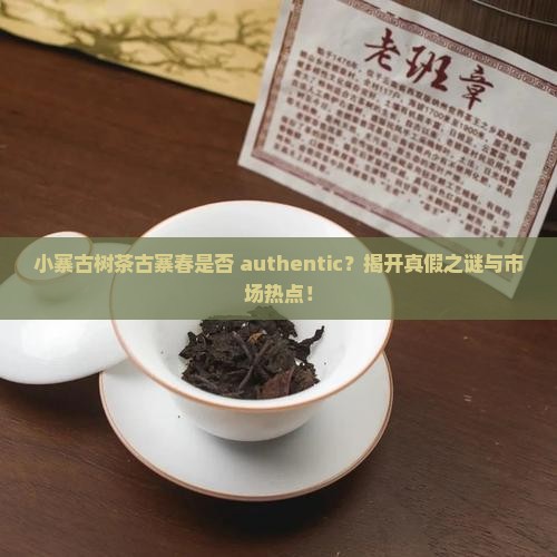 小寨古树茶古寨春是否 authentic？揭开真假之谜与市场热点！
