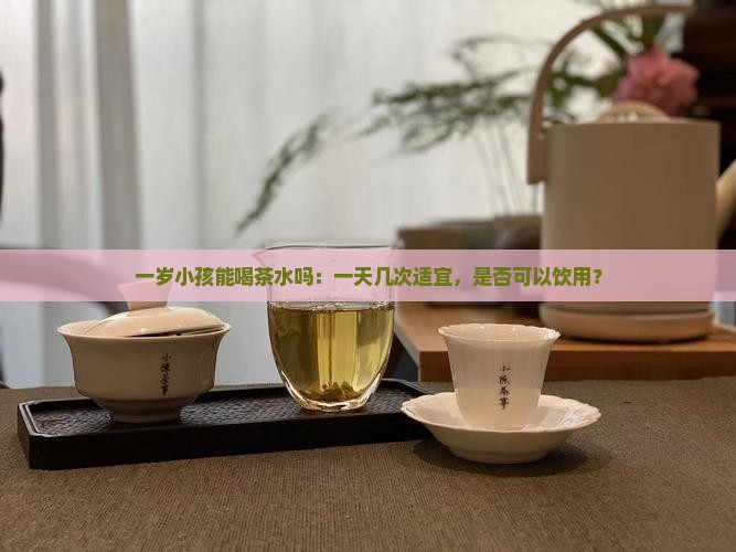 一岁小孩能喝茶水吗：一天几次适宜，是否可以饮用？