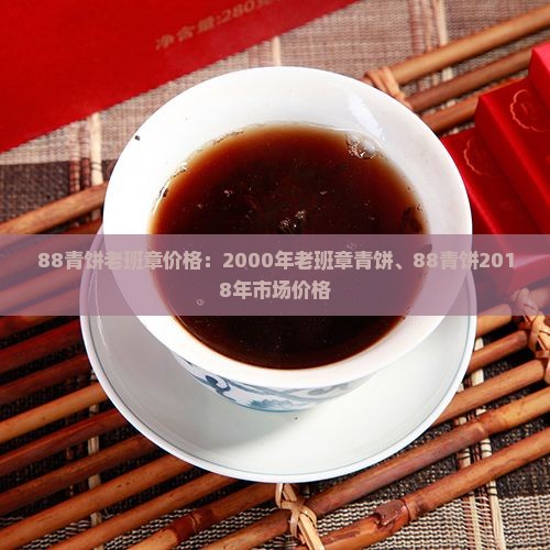 88青饼老班章价格：2000年老班章青饼、88青饼2018年市场价格