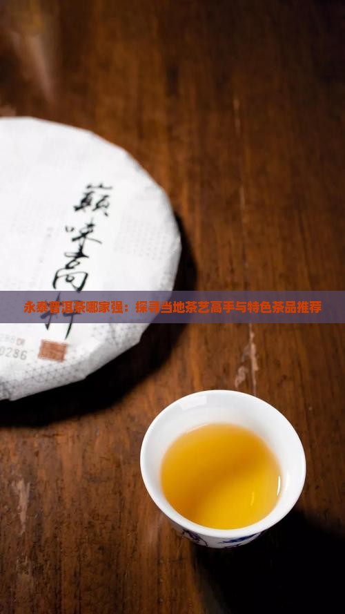 永泰普洱茶哪家强：探寻当地茶艺高手与特色茶品推荐