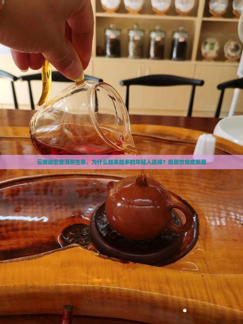 云南德宏普洱茶生茶，为什么越来越多的年轻人追捧？低脂饮食成新宠