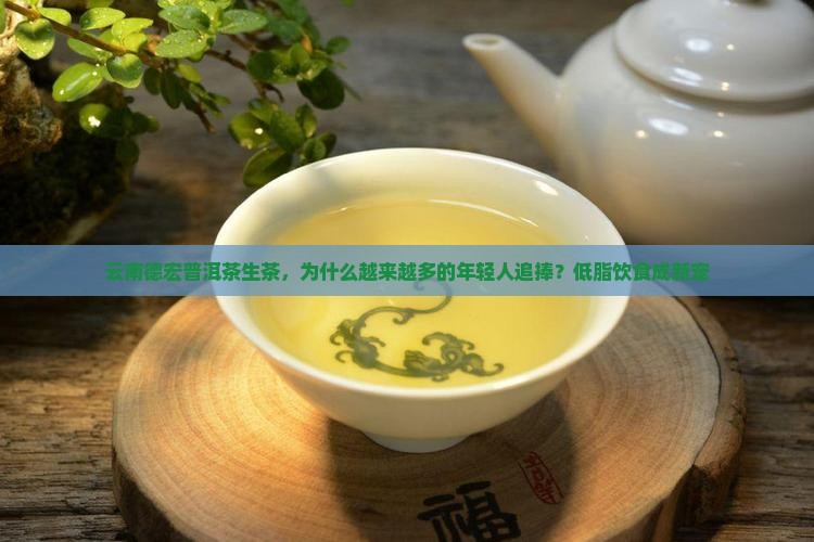 云南德宏普洱茶生茶，为什么越来越多的年轻人追捧？低脂饮食成新宠