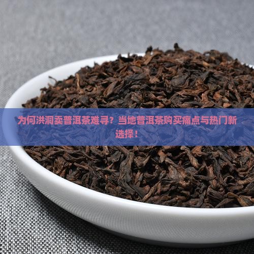 为何洪洞卖普洱茶难寻？当地普洱茶购买痛点与热门新选择！