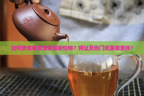 如何查询蒂普洱茶最新价格？网址及热门优惠哪里找？
