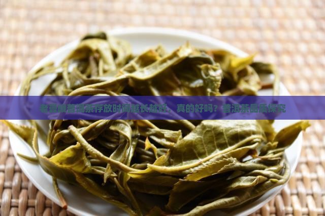 老曼峨普洱茶存放时间越长越好，真的好吗？普洱茶品质探究