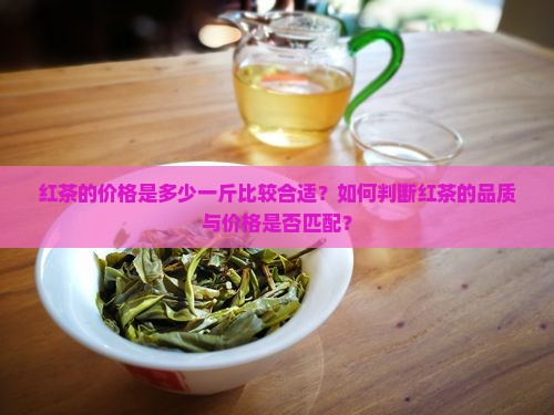 红茶的价格是多少一斤比较合适？如何判断红茶的品质与价格是否匹配？