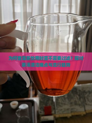 为何普洱茶饮用时需不需要过滤？探讨茶汤清洁痛点与流行趋势