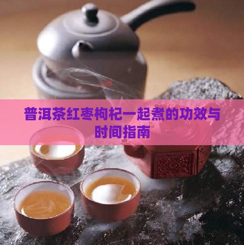普洱茶红枣枸杞一起煮的功效与时间指南