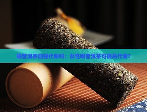 喝普洱茶加强代谢吗：女性喝普洱茶可提高代谢？