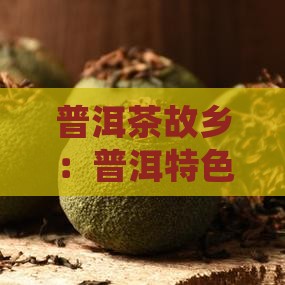普洱茶故乡：普洱特色普洱茶详细介绍