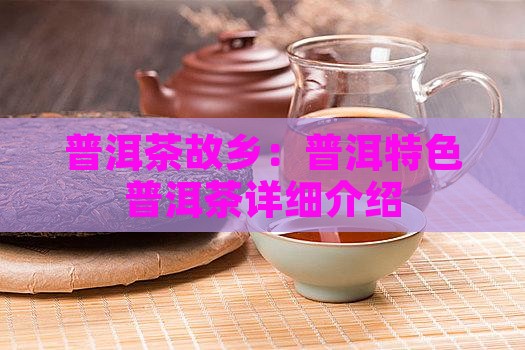 普洱茶故乡：普洱特色普洱茶详细介绍