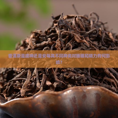 普洱茶是提神还是安每其不同种类对睡眠和精力有何影响？