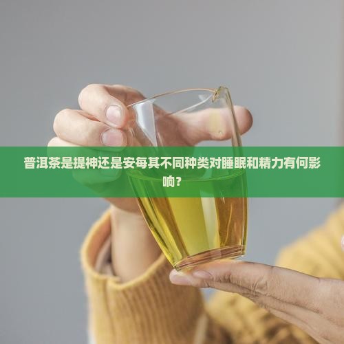 普洱茶是提神还是安每其不同种类对睡眠和精力有何影响？