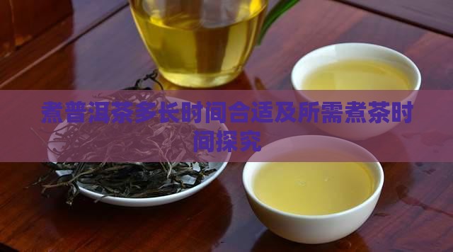煮普洱茶多长时间合适及所需煮茶时间探究