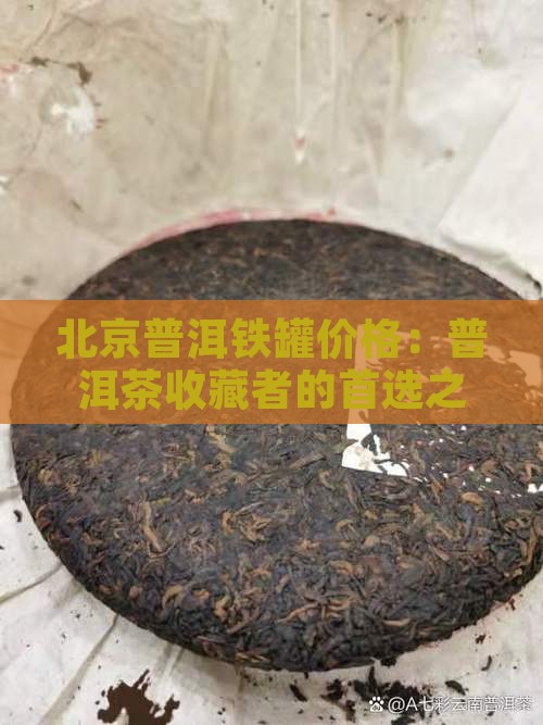 北京普洱铁罐价格：普洱茶收藏者的首选之选
