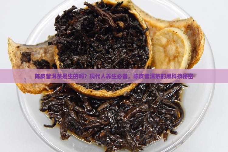 陈皮普洱茶是生的吗？现代人养生必备，陈皮普洱茶的黑科技秘密