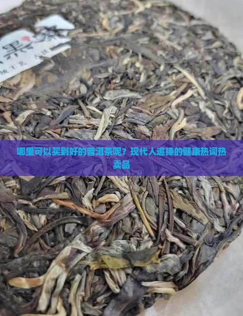 哪里可以买到好的普洱茶呢？现代人追捧的健康热词热卖品