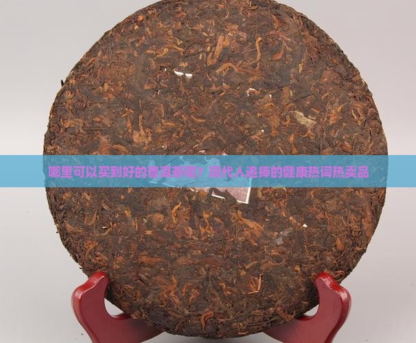 哪里可以买到好的普洱茶呢？现代人追捧的健康热词热卖品