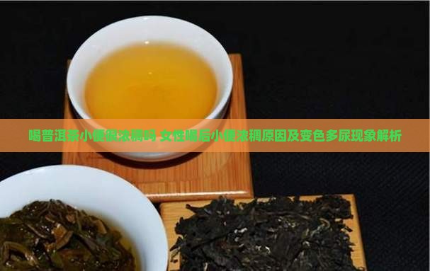 喝普洱茶小便很浓稠吗 女性喝后小便浓稠原因及变色多尿现象解析