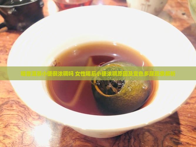 喝普洱茶小便很浓稠吗 女性喝后小便浓稠原因及变色多尿现象解析