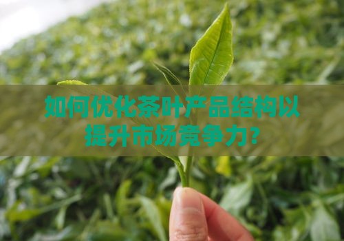 如何优化茶叶产品结构以提升市场竞争力？