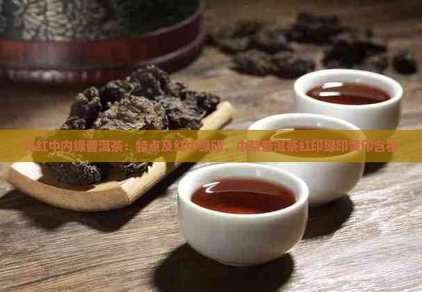 外红中内绿普洱茶：特点及红中绿印、中茶普洱茶红印绿印黄印含析