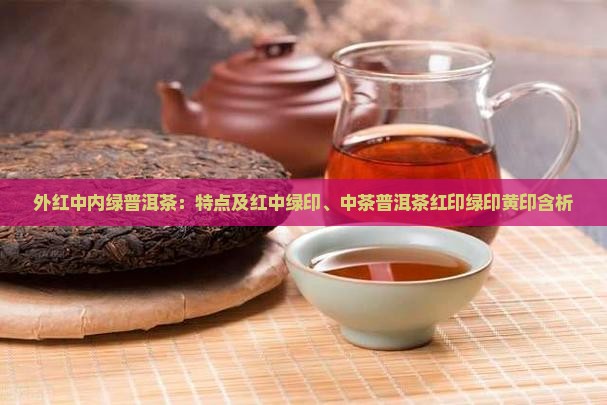 外红中内绿普洱茶：特点及红中绿印、中茶普洱茶红印绿印黄印含析