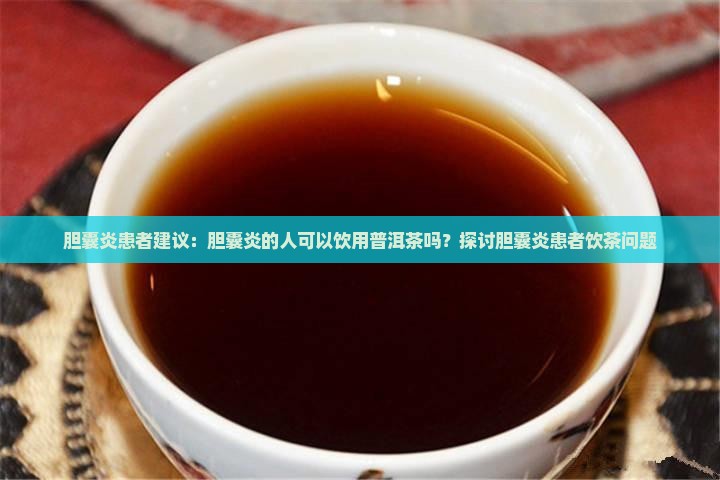 胆囊炎患者建议:胆囊炎的人可以饮用普洱茶吗?探讨胆囊炎患者饮茶问题 胆囊炎患者建议:胆囊炎的人可以饮用普洱茶吗?探讨胆囊炎患者饮茶问题