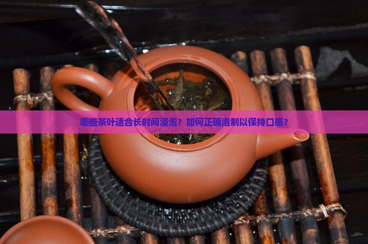 哪些茶叶适合长时间浸泡?如何正确泡制以保持口感? 哪些茶叶适合长时间浸泡?如何正确泡制以保持口感?
