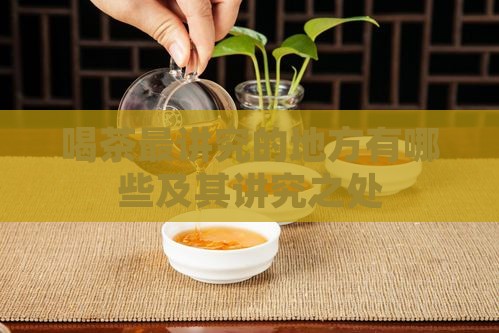 喝茶最讲究的地方有哪些及其讲究之处 喝茶最讲究的地方有哪些及其讲究之处