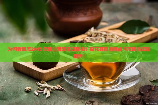 为何老同志2015年懂过普洱茶仍受捧？探究其背后痛点与市场热词新趋势！