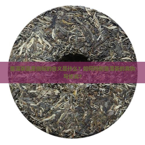 普洱茶品质指标的含义是什么？如何辨别普洱茶的真伪与优劣？