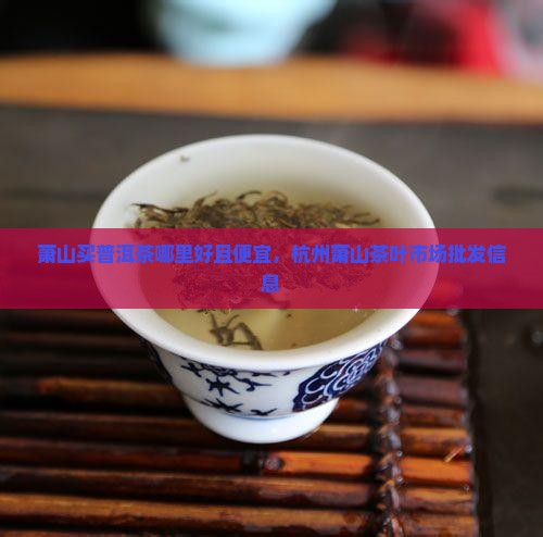 萧山买普洱茶哪里好且便宜，杭州萧山茶叶市场批发信息