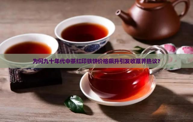 为何九十年代中茶红印铁饼价格飙升引发收藏界热议？